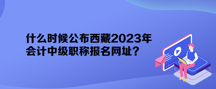 什么時候公布西藏2023年會計中級職稱報名網(wǎng)址？