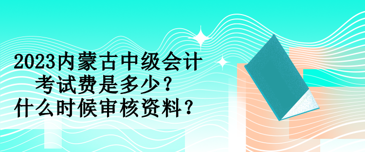 2023內(nèi)蒙古中級(jí)會(huì)計(jì)考試費(fèi)是多少？什么時(shí)候?qū)徍速Y料？