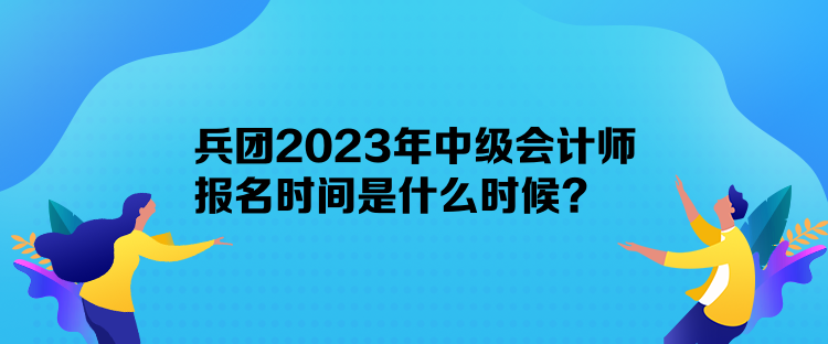 兵團(tuán)2023年中級(jí)會(huì)計(jì)師報(bào)名時(shí)間是什么時(shí)候？