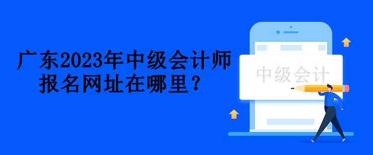 廣東2023年中級會計(jì)師報(bào)名網(wǎng)址在哪里？