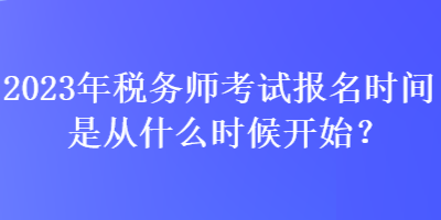 2023年稅務(wù)師考試報(bào)名時(shí)間是從什么時(shí)候開始？