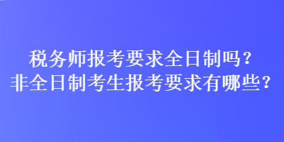 稅務(wù)師報(bào)考要求全日制嗎？非全日制考生報(bào)考要求有哪些？