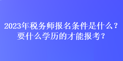 2023年稅務(wù)師報(bào)名條件是什么？要什么學(xué)歷的才能報(bào)考？