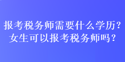 報考稅務(wù)師需要什么學歷？女生可以報考稅務(wù)師嗎？