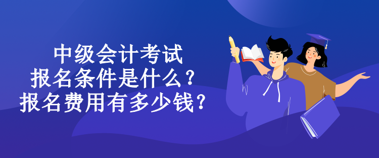 中級會計(jì)考試報名條件是什么？報名費(fèi)用有多少錢？