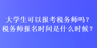 大學(xué)生可以報(bào)考稅務(wù)師嗎？稅務(wù)師報(bào)名時(shí)間是什么時(shí)候？