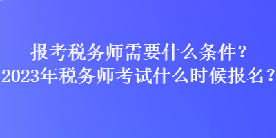 報(bào)考稅務(wù)師需要什么條件？2023年稅務(wù)師考試什么時候報(bào)名？