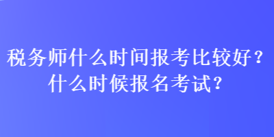 稅務(wù)師什么時(shí)間報(bào)考比較好？什么時(shí)候報(bào)名考試？