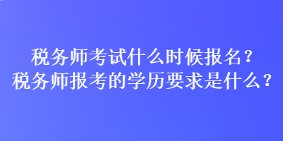 稅務(wù)師考試什么時(shí)候報(bào)名？稅務(wù)師報(bào)考的學(xué)歷要求是什么？