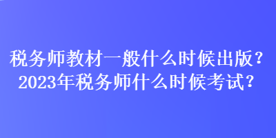 稅務(wù)師教材一般什么時候出版？2023年稅務(wù)師什么時候考試？