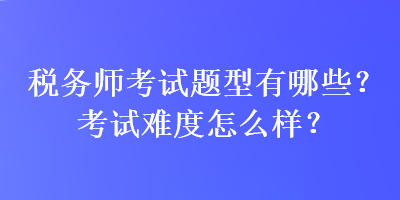 稅務(wù)師考試題型有哪些？考試難度怎么樣？