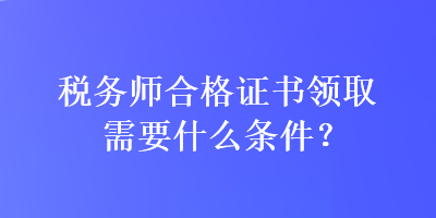 稅務(wù)師合格證書領(lǐng)取需要什么條件？