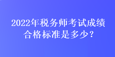 2022年稅務(wù)師考試成績(jī)合格標(biāo)準(zhǔn)是多少？