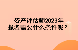 資產(chǎn)評(píng)估師2023年報(bào)名需要什么條件呢？