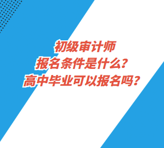 初級(jí)審計(jì)師報(bào)名條件是什么？高中畢業(yè)可以報(bào)名嗎？