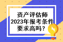 資產(chǎn)評(píng)估師2023年的報(bào)考條件要求高嗎？