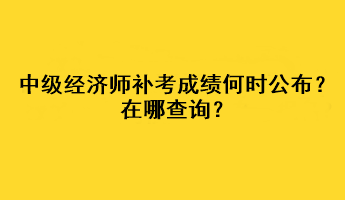 中級經(jīng)濟(jì)師補(bǔ)考成績何時公布？在哪查詢？