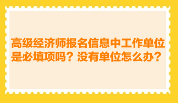 高級經(jīng)濟(jì)師報名信息中工作單位是必填項嗎？沒有工作單位怎么辦？