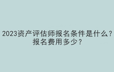 2023資產(chǎn)評(píng)估師報(bào)名條件是什么？報(bào)名費(fèi)用多少？