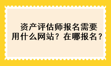 資產(chǎn)評估師報名需要用什么網(wǎng)站？在哪報名？