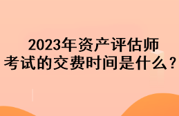 2023年資產(chǎn)評估師考試的交費(fèi)時(shí)間是什么？