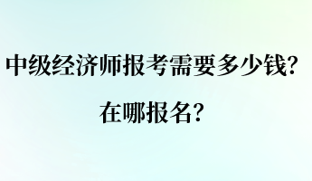 中級經(jīng)濟(jì)師報考需要多少錢？在哪報名？