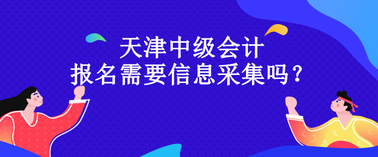 天津中級(jí)會(huì)計(jì)報(bào)名需要信息采集嗎？