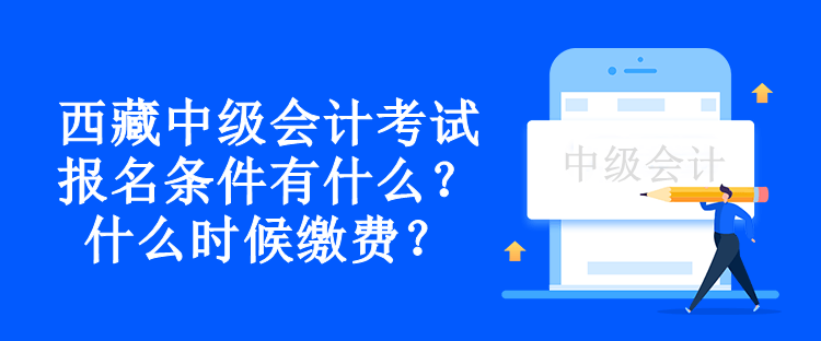 西藏中級會計考試報名條件有什么？什么時候繳費？