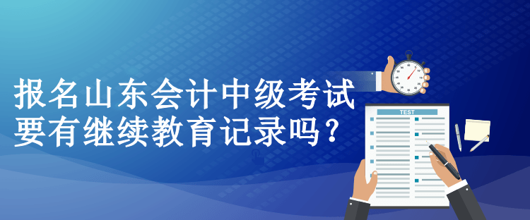 報名山東會計中級考試要有繼續(xù)教育記錄嗎？