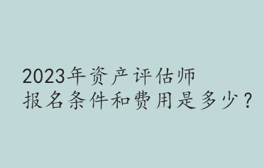 2023年資產(chǎn)評估師報名條件和費用是多少？