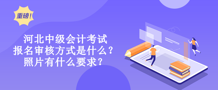 河北中級會計考試報名審核方式是什么？照片有什么要求？