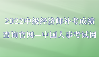 2022中級經(jīng)濟(jì)師補(bǔ)考成績查詢官網(wǎng)—中國人事考試網(wǎng)