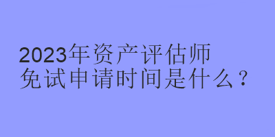 2023年資產(chǎn)評(píng)估師免試申請(qǐng)時(shí)間是什么？