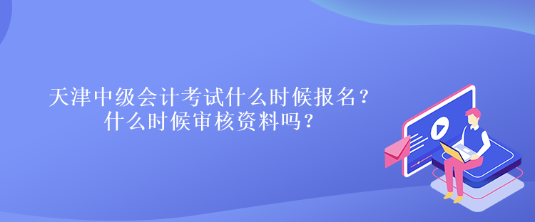 天津中級會計考試什么時候報名？什么時候?qū)徍速Y料嗎？