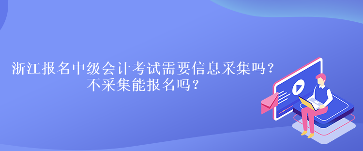 浙江報(bào)名中級(jí)會(huì)計(jì)考試需要信息采集嗎？不采集能報(bào)名嗎？