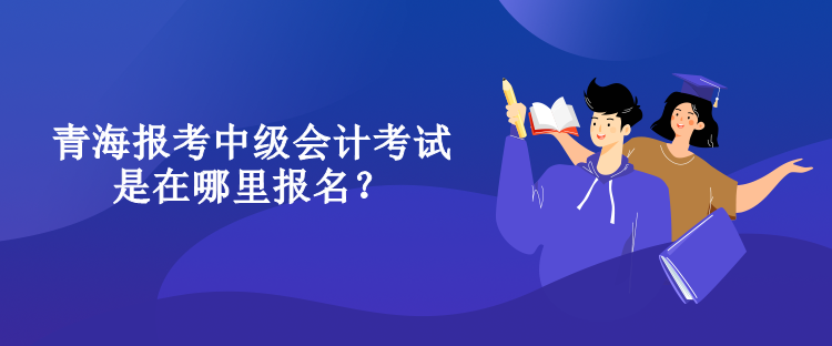 青海報考中級會計考試是在哪里報名？