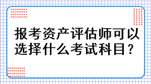 報考資產(chǎn)評估師可以選擇什么考試科目？