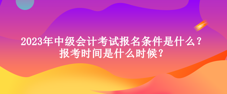 2023年中級(jí)會(huì)計(jì)考試報(bào)名條件是什么？報(bào)考時(shí)間是什么時(shí)候？