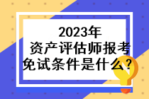 2023年資產(chǎn)評(píng)估師報(bào)考免試條件是什么？