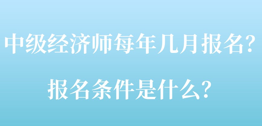 中級經(jīng)濟(jì)師每年幾月報名？報名條件是什么？