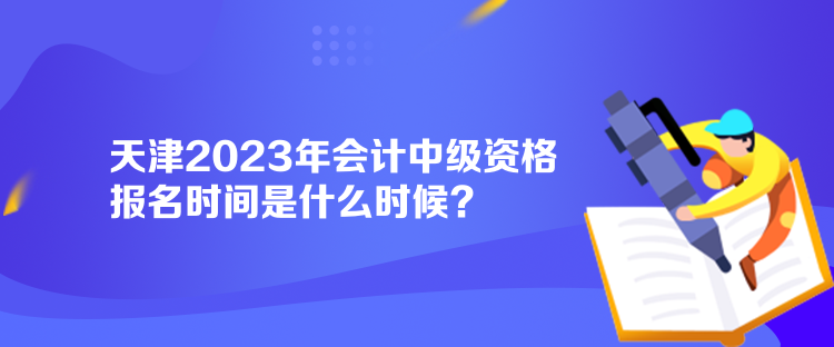 天津2023年會計中級資格報名時間是什么時候？