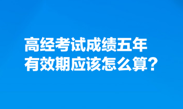 考生熱點(diǎn)關(guān)注：高經(jīng)考試成績(jī)五年有效期應(yīng)該怎么算？