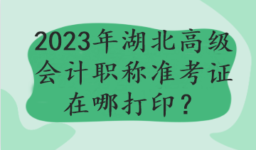 2023年湖北高級會計職稱準考證在哪打?。? suffix=