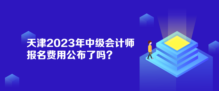 天津2023年中級(jí)會(huì)計(jì)師報(bào)名費(fèi)用公布了嗎？