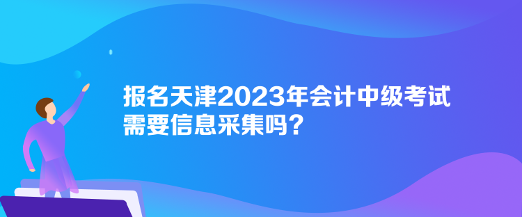 報(bào)名天津2023年會(huì)計(jì)中級(jí)考試需要信息采集嗎？