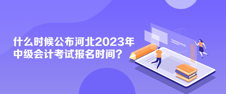 什么時候公布河北2023年中級會計考試報名時間？