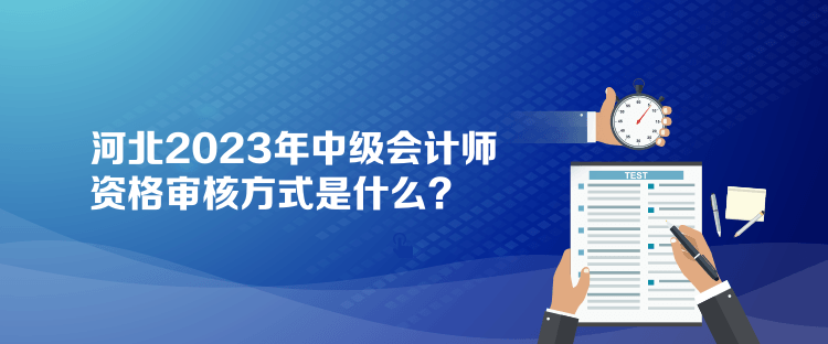 河北2023年中級會計師資格審核方式是什么？