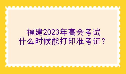 福建2023年高會考試什么時候能打印準考證？