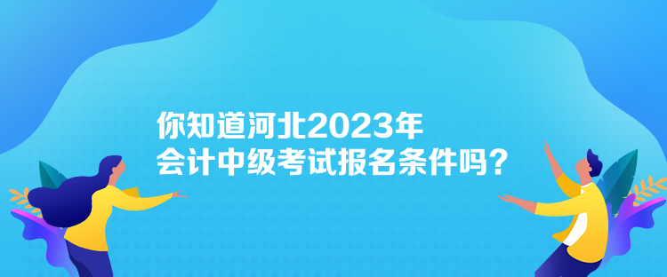 你知道河北2023年會(huì)計(jì)中級(jí)考試報(bào)名條件嗎？