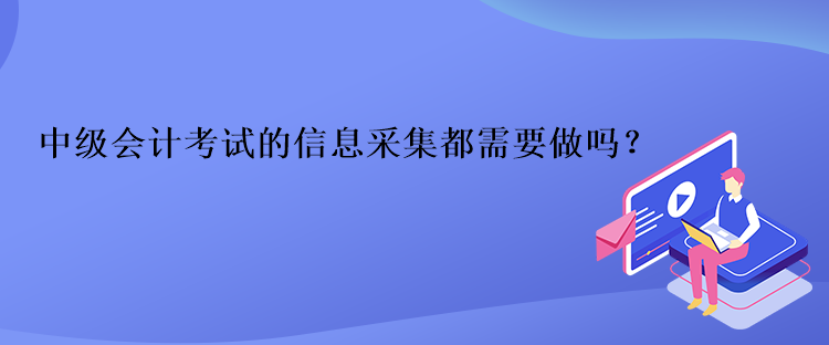 中級會計考試的信息采集都需要做嗎？